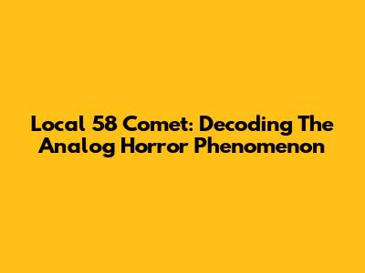 Local 58 Comet: Decoding The Analog Horror Phenomenon