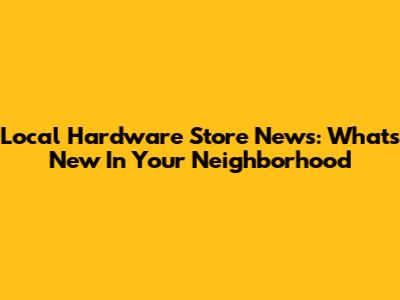 Local Hardware Store News: What's New In Your Neighborhood