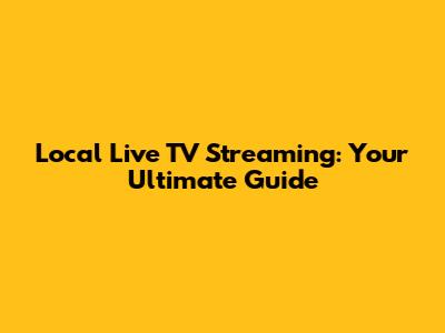 Local Live TV Streaming: Your Ultimate Guide