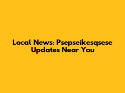 Local News: Psepseikesqsese Updates Near You