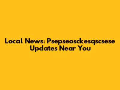 Local News: Psepseosckesqscsese Updates Near You