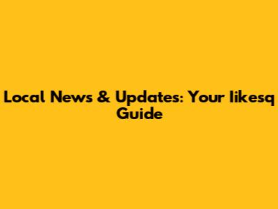 Local News & Updates: Your Iikesq Guide