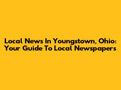 Local News In Youngstown, Ohio: Your Guide To Local Newspapers