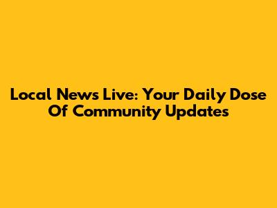 Local News Live: Your Daily Dose Of Community Updates