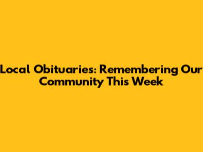 Local Obituaries: Remembering Our Community This Week