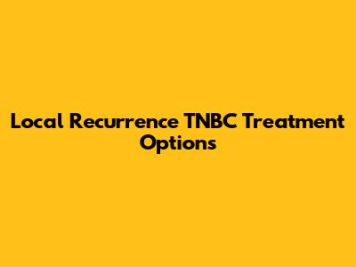 Local Recurrence TNBC Treatment Options