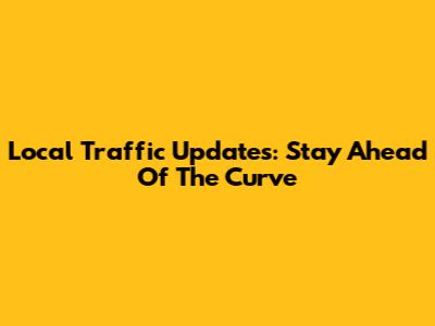 Local Traffic Updates: Stay Ahead Of The Curve