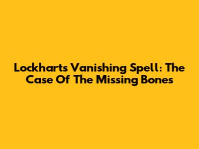 Lockhart's Vanishing Spell: The Case Of The Missing Bones