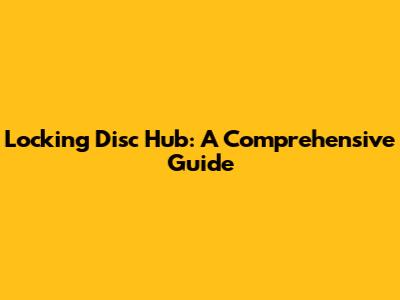 Locking Disc Hub: A Comprehensive Guide