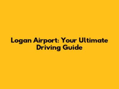 Logan Airport: Your Ultimate Driving Guide