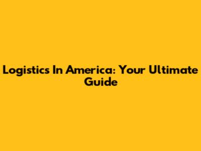 Logistics In America: Your Ultimate Guide