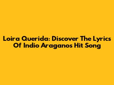 Loira Querida: Discover The Lyrics Of Indio Aragano's Hit Song