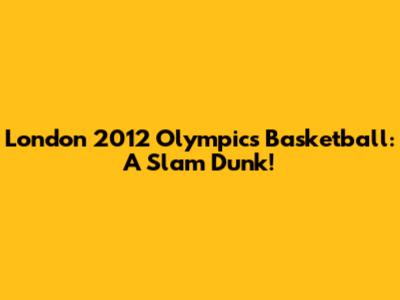 London 2012 Olympics Basketball: A Slam Dunk!