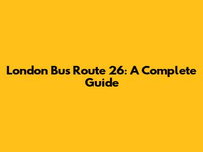 London Bus Route 26: A Complete Guide