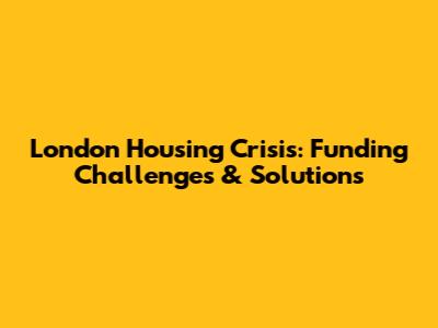 London Housing Crisis: Funding Challenges & Solutions