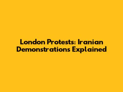 London Protests: Iranian Demonstrations Explained