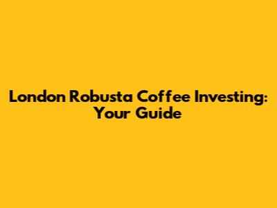 London Robusta Coffee Investing: Your Guide