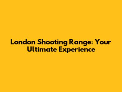 London Shooting Range: Your Ultimate Experience
