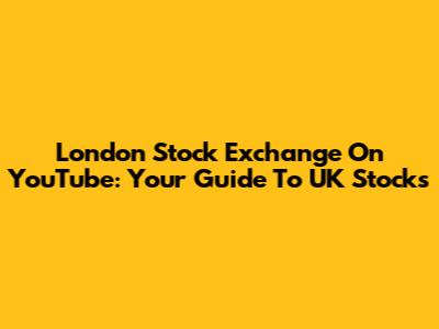 London Stock Exchange On YouTube: Your Guide To UK Stocks