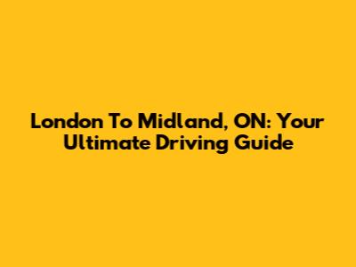 London To Midland, ON: Your Ultimate Driving Guide