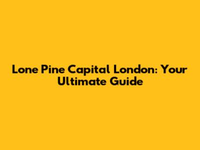 Lone Pine Capital London: Your Ultimate Guide
