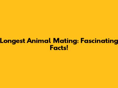 Longest Animal Mating: Fascinating Facts!
