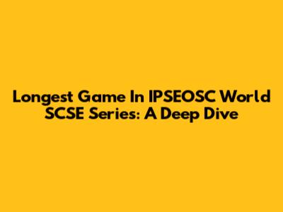 Longest Game In IPSEOSC World SCSE Series: A Deep Dive