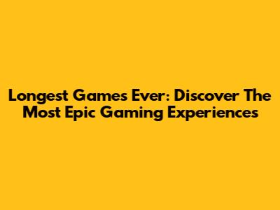 Longest Games Ever: Discover The Most Epic Gaming Experiences