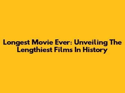 Longest Movie Ever: Unveiling The Lengthiest Films In History