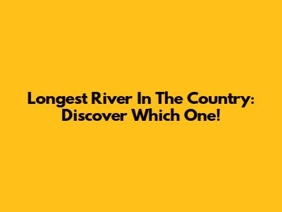 Longest River In The Country: Discover Which One!