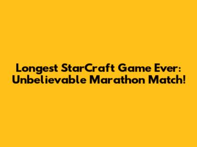 Longest StarCraft Game Ever: Unbelievable Marathon Match!
