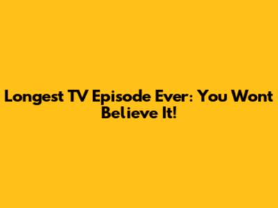 Longest TV Episode Ever: You Won't Believe It!