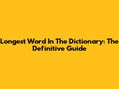 Longest Word In The Dictionary: The Definitive Guide