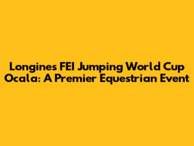 Longines FEI Jumping World Cup Ocala: A Premier Equestrian Event