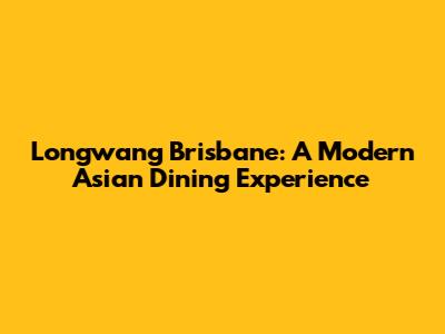 Longwang Brisbane: A Modern Asian Dining Experience