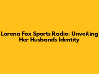 Lorena Fox Sports Radio: Unveiling Her Husband's Identity