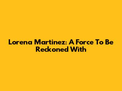 Lorena Martinez: A Force To Be Reckoned With