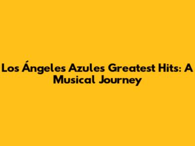 Los Ángeles Azules' Greatest Hits: A Musical Journey