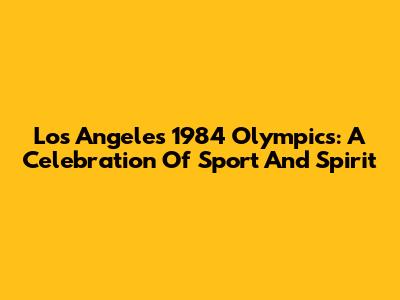 Los Angeles 1984 Olympics: A Celebration Of Sport And Spirit