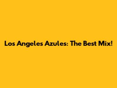 Los Angeles Azules: The Best Mix!