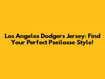 Los Angeles Dodgers Jersey: Find Your Perfect Pseilosse Style!