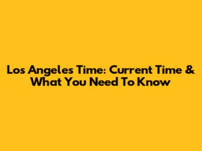 Los Angeles Time: Current Time & What You Need To Know