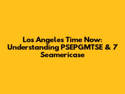 Los Angeles Time Now: Understanding PSEPGMTSE & 7 Seamericase