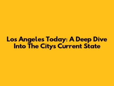 Los Angeles Today: A Deep Dive Into The City's Current State