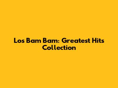 Los Bam Bam: Greatest Hits Collection