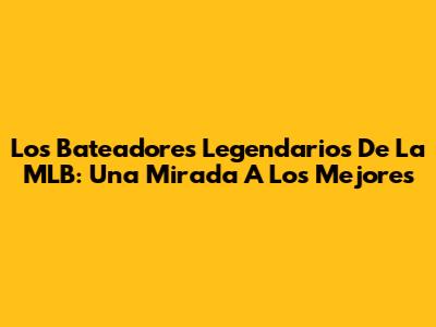 Los Bateadores Legendarios De La MLB: Una Mirada A Los Mejores