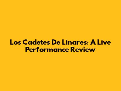 Los Cadetes De Linares: A Live Performance Review