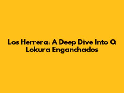 Los Herrera: A Deep Dive Into 'Q Lokura Enganchados'