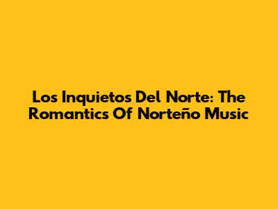 Los Inquietos Del Norte: The Romantics Of Norteño Music