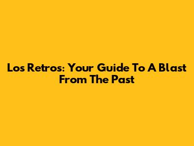 Los Retros: Your Guide To A Blast From The Past